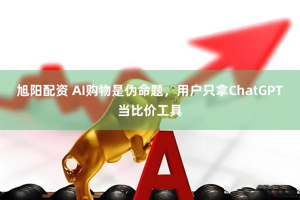 旭阳配资 AI购物是伪命题，用户只拿ChatGPT当比价工具