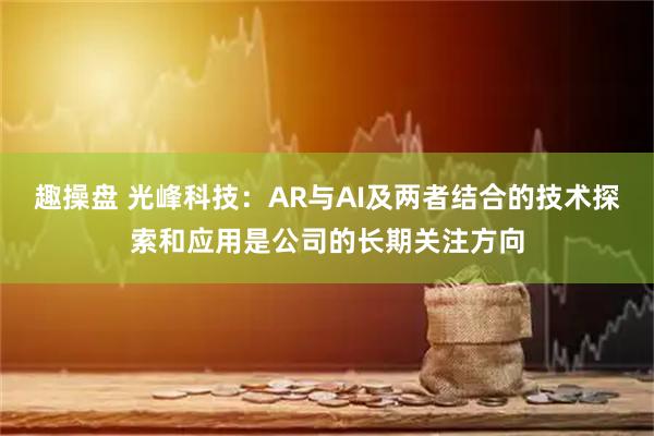趣操盘 光峰科技：AR与AI及两者结合的技术探索和应用是公司的长期关注方向