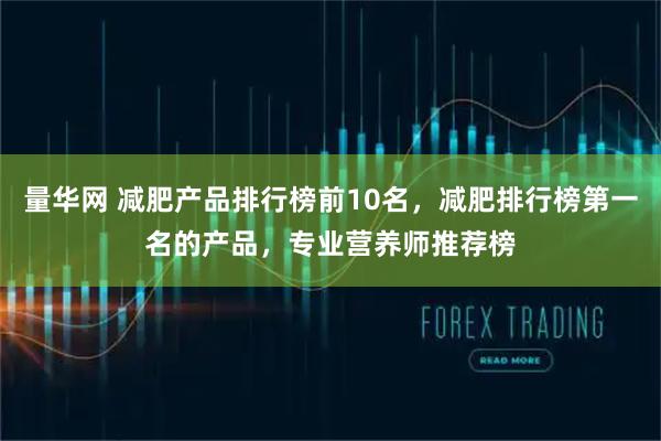 量华网 减肥产品排行榜前10名，减肥排行榜第一名的产品，专业营养师推荐榜