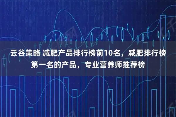 云谷策略 减肥产品排行榜前10名，减肥排行榜第一名的产品，专业营养师推荐榜