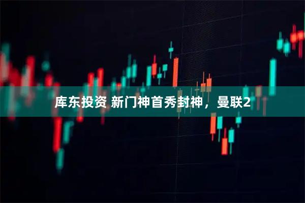 库东投资 新门神首秀封神，曼联2