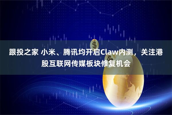 跟投之家 小米、腾讯均开启Claw内测，关注港股互联网传媒板块修复机会