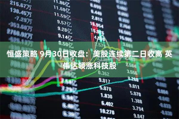 恒盛策略 9月30日收盘：美股连续第二日收高 英伟达领涨科技股