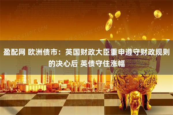 盈配网 欧洲债市：英国财政大臣重申遵守财政规则的决心后 英债守住涨幅