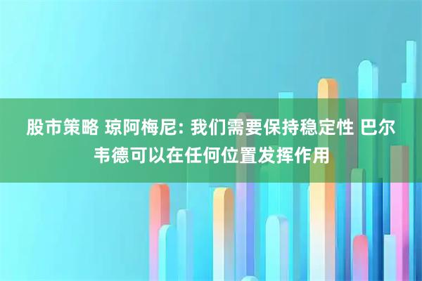 股市策略 琼阿梅尼: 我们需要保持稳定性 巴尔韦德可以在任何位置发挥作用