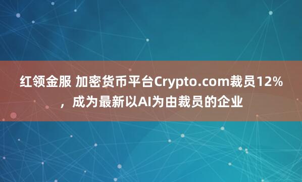 红领金服 加密货币平台Crypto.com裁员12%，成为最新以AI为由裁员的企业