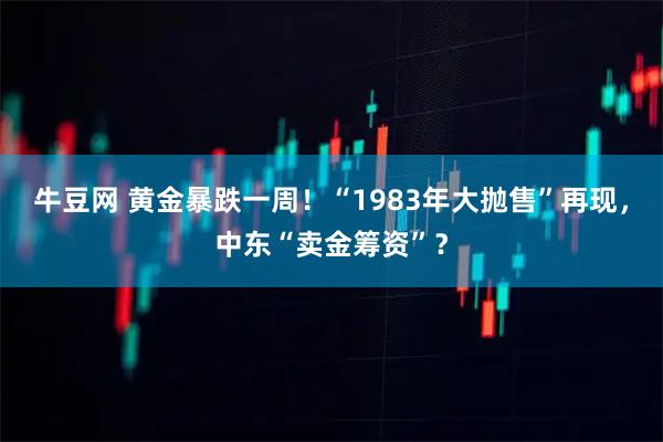 牛豆网 黄金暴跌一周！“1983年大抛售”再现，中东“卖金筹资”？