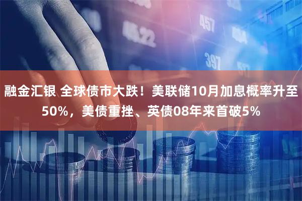 融金汇银 全球债市大跌！美联储10月加息概率升至50%，美债重挫、英债08年来首破5%