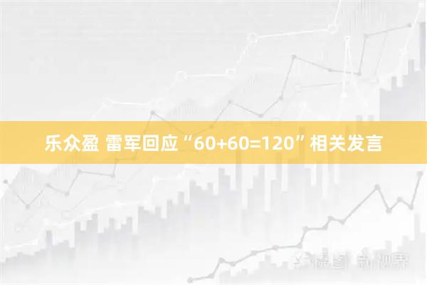 乐众盈 雷军回应“60+60=120”相关发言