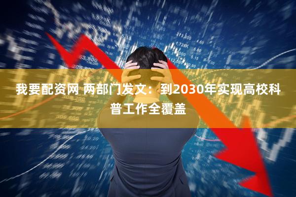 我要配资网 两部门发文：到2030年实现高校科普工作全覆盖