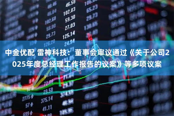 中金优配 雷神科技：董事会审议通过《关于公司2025年度总经理工作报告的议案》等多项议案