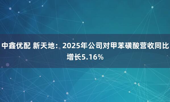 中鑫优配 新天地：2025年公司对甲苯磺酸营收同比增长5.16%