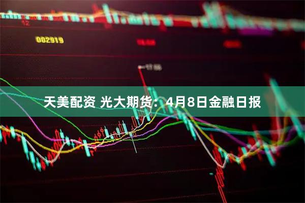 天美配资 光大期货：4月8日金融日报