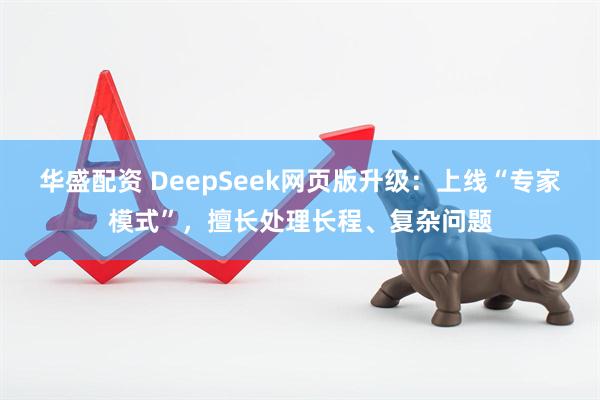 华盛配资 DeepSeek网页版升级：上线“专家模式”，擅长处理长程、复杂问题