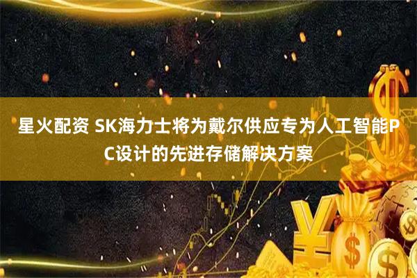 星火配资 SK海力士将为戴尔供应专为人工智能PC设计的先进存储解决方案