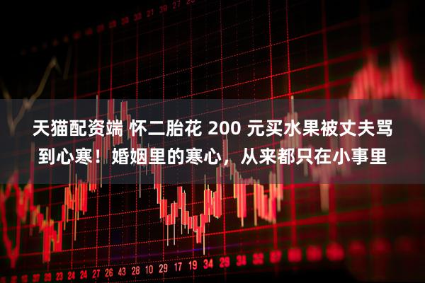 天猫配资端 怀二胎花 200 元买水果被丈夫骂到心寒！婚姻里的寒心，从来都只在小事里