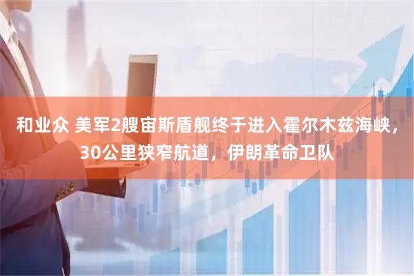 和业众 美军2艘宙斯盾舰终于进入霍尔木兹海峡，30公里狭窄航道，伊朗革命卫队
