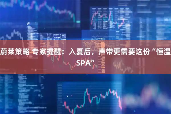 蔚莱策略 专家提醒：入夏后，声带更需要这份“恒温SPA”