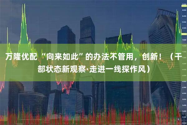 万隆优配 “向来如此”的办法不管用，创新！（干部状态新观察·走进一线探作风）