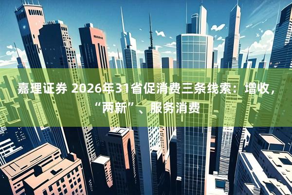 嘉理证券 2026年31省促消费三条线索：增收，“两新”、服务消费
