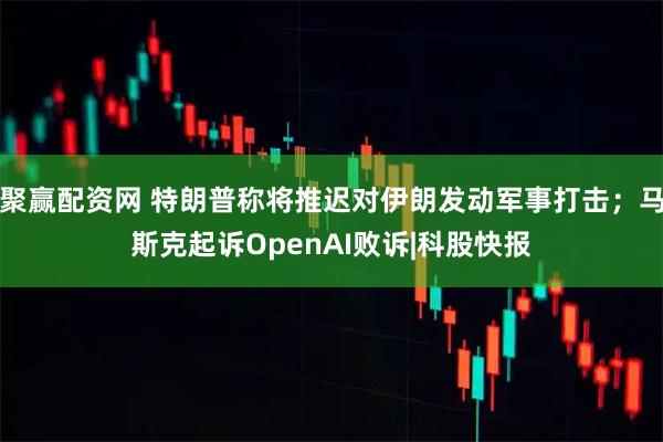 聚赢配资网 特朗普称将推迟对伊朗发动军事打击；马斯克起诉OpenAI败诉|科股快报
