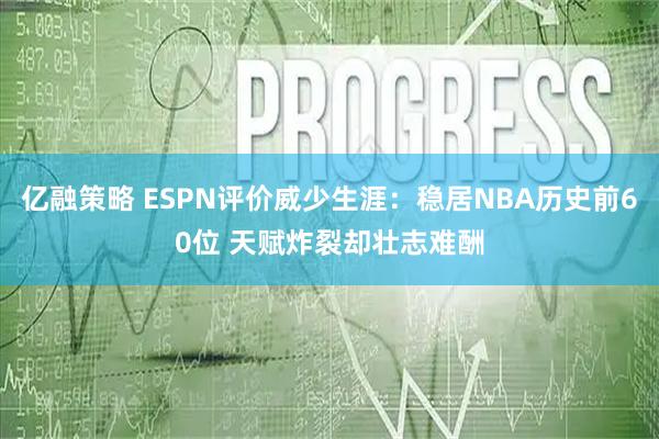 亿融策略 ESPN评价威少生涯：稳居NBA历史前60位 天赋炸裂却壮志难酬